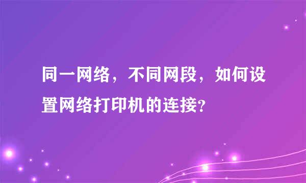 同一网络，不同网段，如何设置网络打印机的连接？