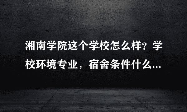 湘南学院这个学校怎么样？学校环境专业，宿舍条件什么的如何？最好是在校生回答，加我扣扣503880991