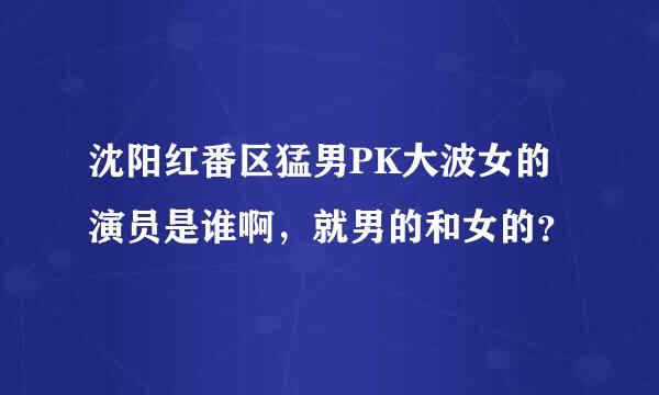 沈阳红番区猛男PK大波女的演员是谁啊，就男的和女的？