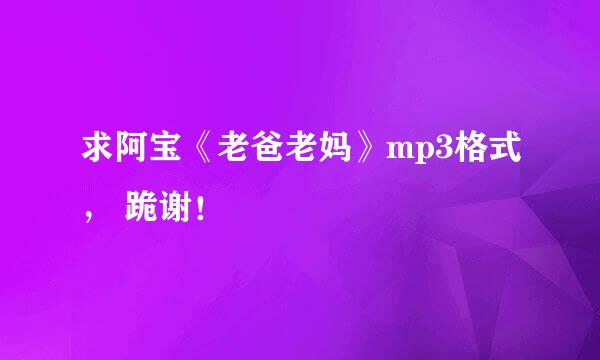 求阿宝《老爸老妈》mp3格式， 跪谢！