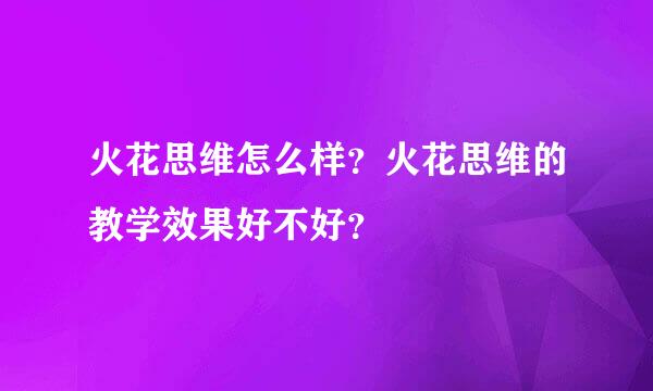 火花思维怎么样？火花思维的教学效果好不好？