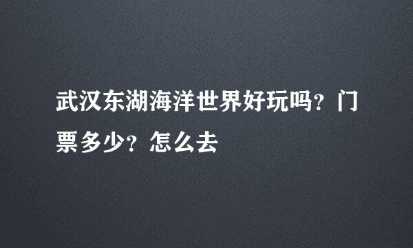 武汉东湖海洋世界好玩吗？门票多少？怎么去