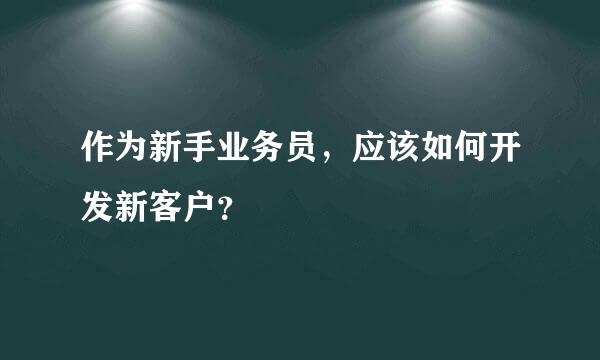 作为新手业务员，应该如何开发新客户？