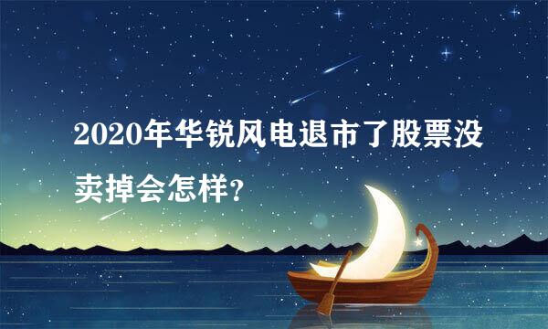 2020年华锐风电退市了股票没卖掉会怎样？