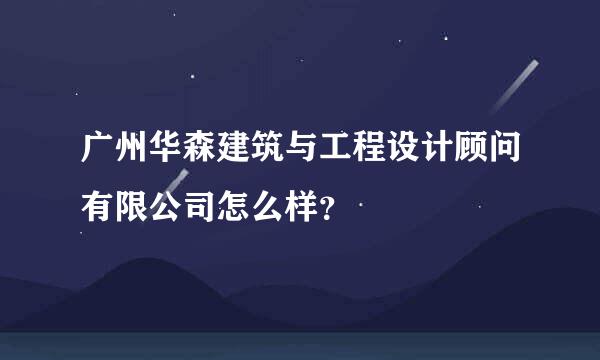 广州华森建筑与工程设计顾问有限公司怎么样？