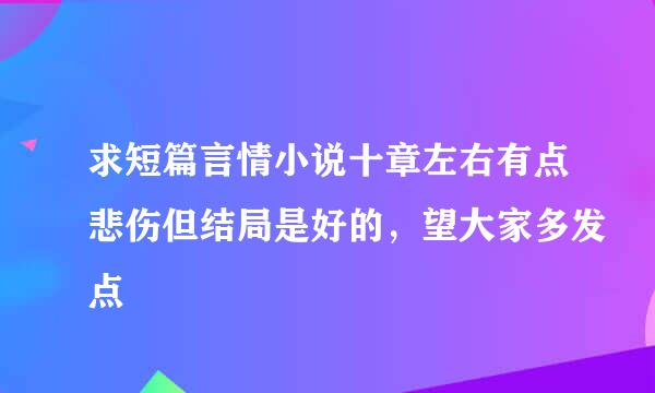 求短篇言情小说十章左右有点悲伤但结局是好的，望大家多发点