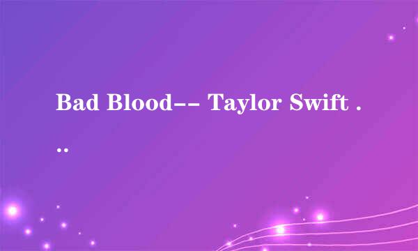 Bad Blood-- Taylor Swift 谁能给翻译下这个歌词呢, 谢谢！