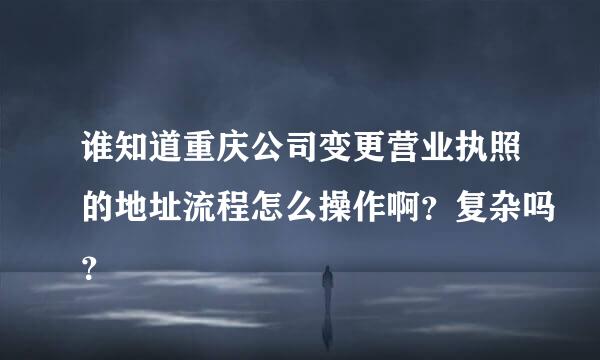 谁知道重庆公司变更营业执照的地址流程怎么操作啊？复杂吗？