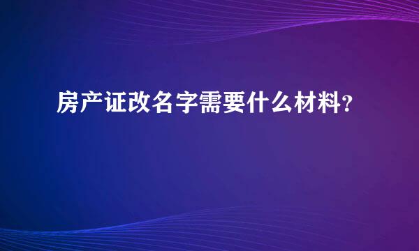 房产证改名字需要什么材料？