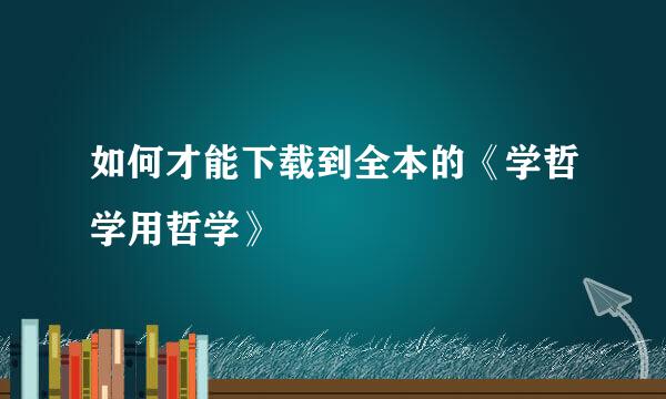 如何才能下载到全本的《学哲学用哲学》