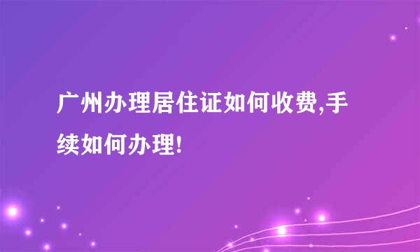 广州办理居住证如何收费,手续如何办理!