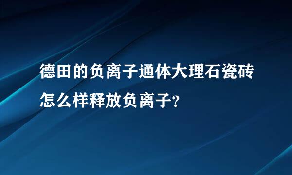 德田的负离子通体大理石瓷砖怎么样释放负离子？