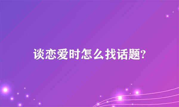 谈恋爱时怎么找话题?