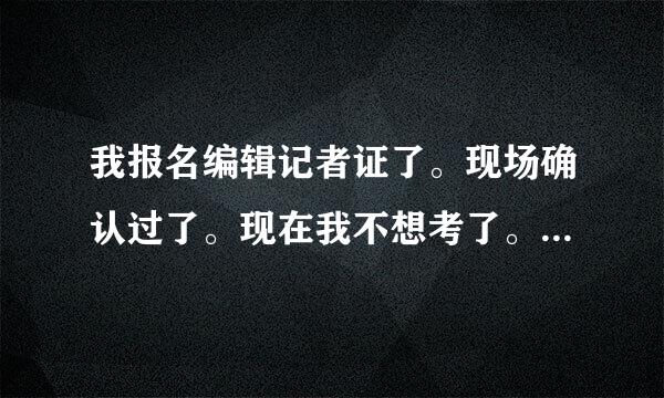 我报名编辑记者证了。现场确认过了。现在我不想考了。能退报名费么