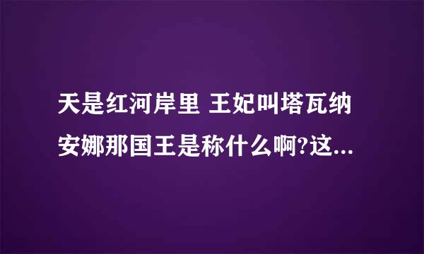 天是红河岸里 王妃叫塔瓦纳安娜那国王是称什么啊?这称呼有根据吗?