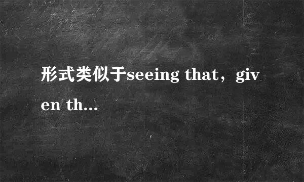 形式类似于seeing that，given that。。。之类的词组还有哪些？