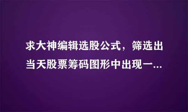 求大神编辑选股公式，筛选出当天股票筹码图形中出现一根顶格的长直线的股票