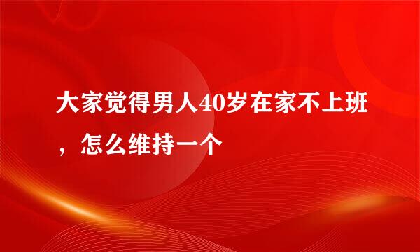 大家觉得男人40岁在家不上班，怎么维持一个