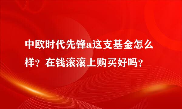 中欧时代先锋a这支基金怎么样？在钱滚滚上购买好吗？