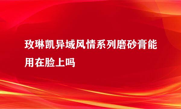 玫琳凯异域风情系列磨砂膏能用在脸上吗