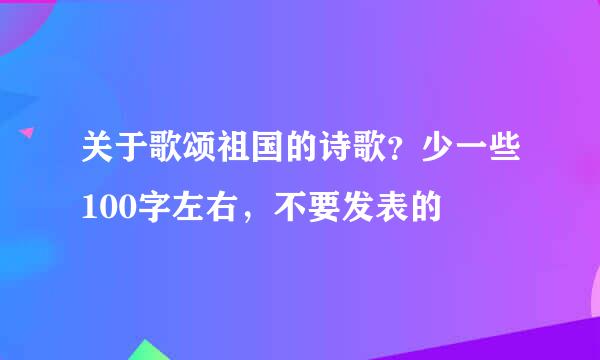 关于歌颂祖国的诗歌？少一些100字左右，不要发表的