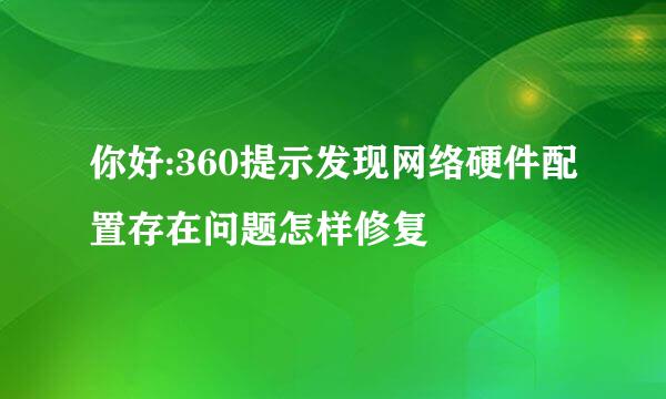 你好:360提示发现网络硬件配置存在问题怎样修复