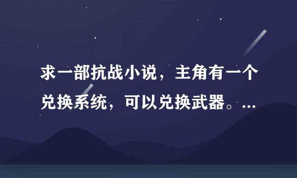 求一部抗战小说，主角有一个兑换系统，可以兑换武器。主角还组建了一支特种部队。