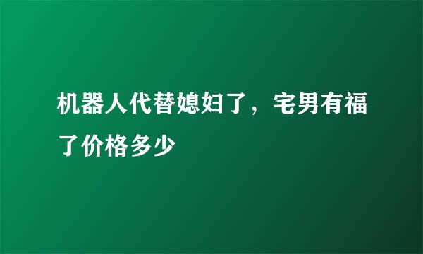 机器人代替媳妇了，宅男有福了价格多少