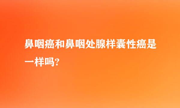 鼻咽癌和鼻咽处腺样囊性癌是一样吗?