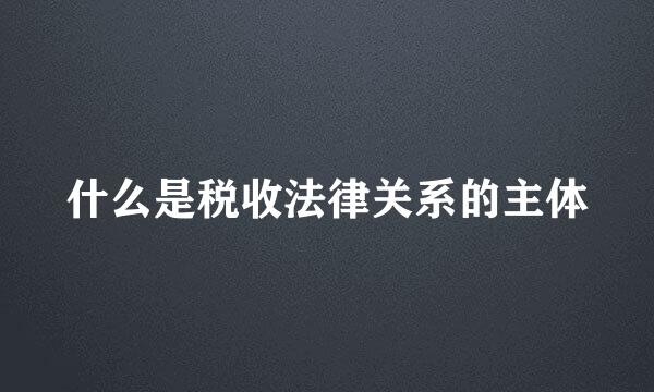 什么是税收法律关系的主体