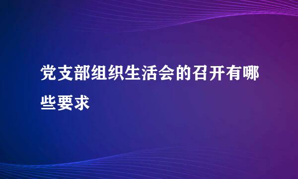 党支部组织生活会的召开有哪些要求