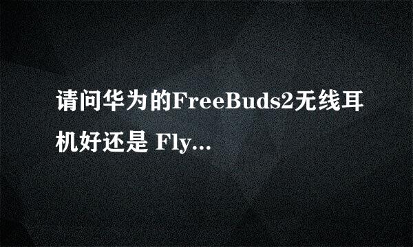 请问华为的FreeBuds2无线耳机好还是 FlyPods 无线耳机的好