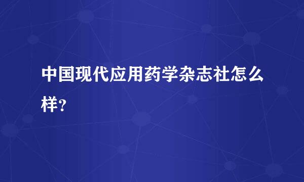 中国现代应用药学杂志社怎么样？