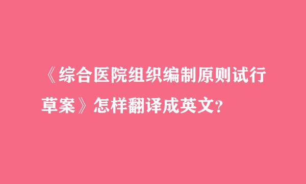 《综合医院组织编制原则试行草案》怎样翻译成英文？