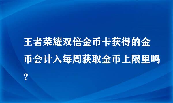 王者荣耀双倍金币卡获得的金币会计入每周获取金币上限里吗？