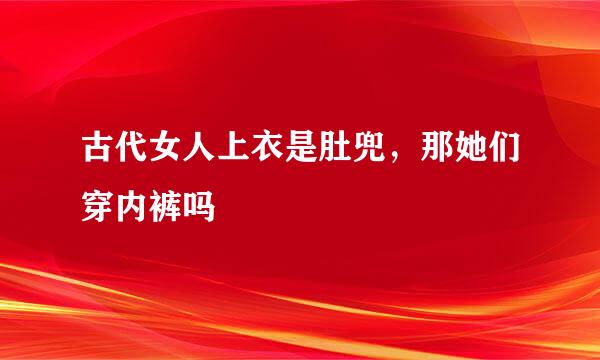 古代女人上衣是肚兜，那她们穿内裤吗