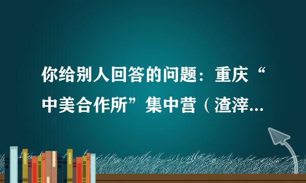 你给别人回答的问题：重庆“中美合作所”集中营（渣滓洞和白公馆）的幸存者都有谁？？？