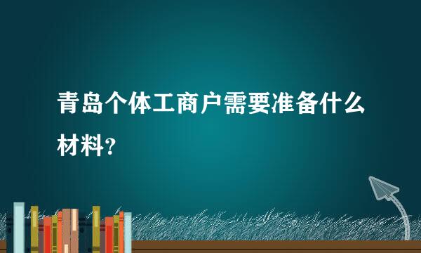 青岛个体工商户需要准备什么材料？