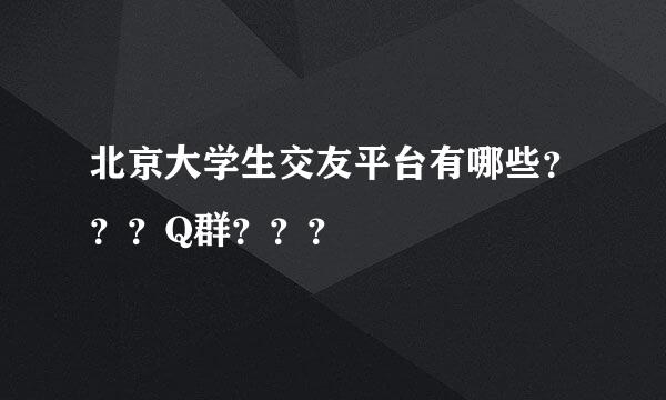 北京大学生交友平台有哪些？？？Q群？？？