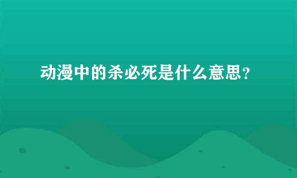 动漫中的杀必死是什么意思？