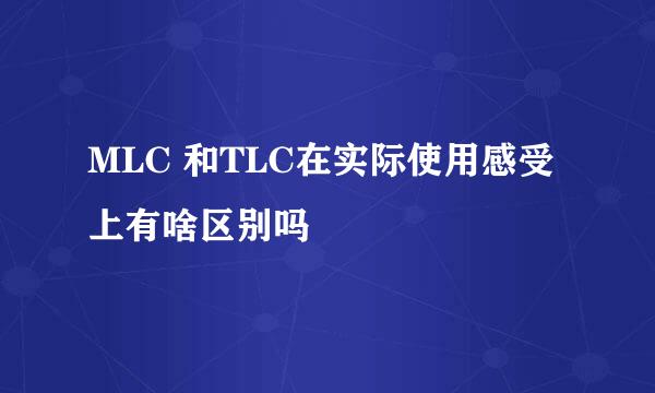 MLC 和TLC在实际使用感受上有啥区别吗