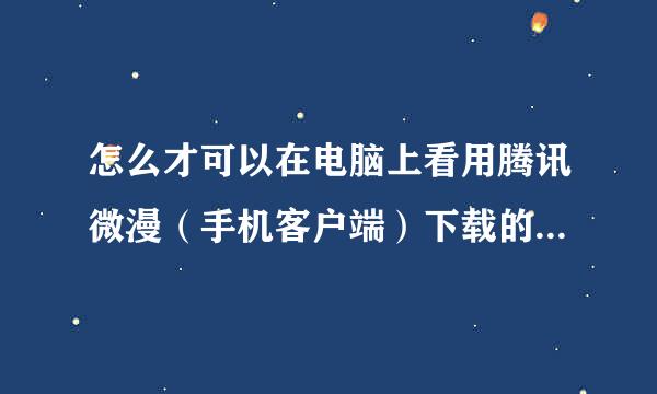 怎么才可以在电脑上看用腾讯微漫（手机客户端）下载的文件格式的漫画？ 怎么才可以把腾讯微漫下载的文件