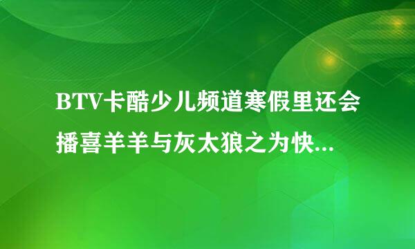 BTV卡酷少儿频道寒假里还会播喜羊羊与灰太狼之为快乐加油？如果播,在...