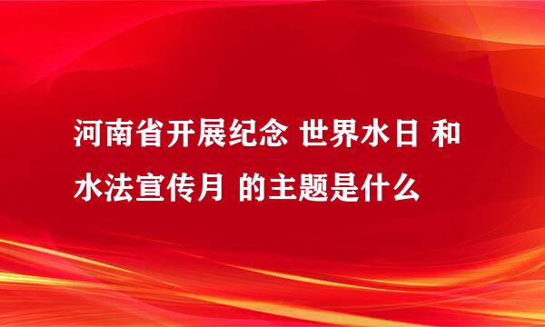 河南省开展纪念 世界水日 和 水法宣传月 的主题是什么