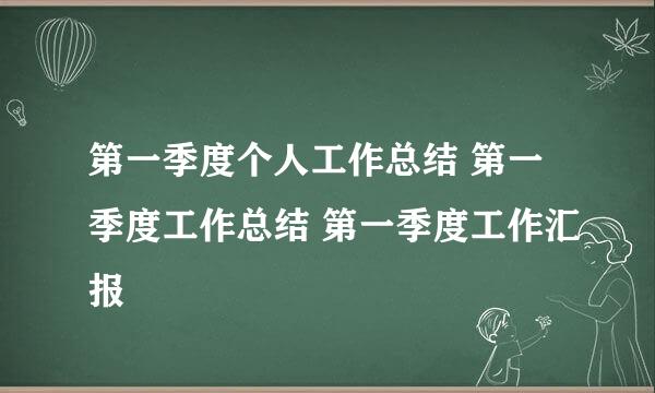 第一季度个人工作总结 第一季度工作总结 第一季度工作汇报