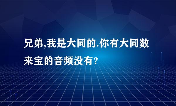 兄弟,我是大同的.你有大同数来宝的音频没有?