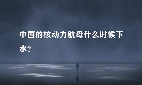 中国的核动力航母什么时候下水？