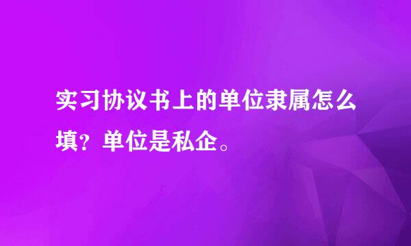 实习协议书上的单位隶属怎么填？单位是私企。