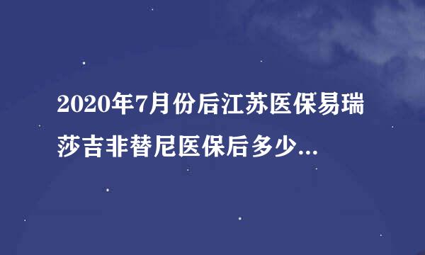 2020年7月份后江苏医保易瑞莎吉非替尼医保后多少钱一合？