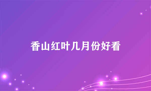 香山红叶几月份好看